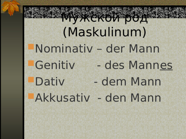Мужской род ( Maskulinum) Nominativ – der  Mann Genitiv - des Mann es Dativ - dem Mann Akkusativ - den Mann 