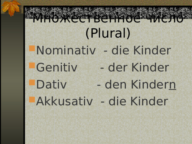  Множественное число ( Plural)   Nominativ - die Kinder Genitiv - der Kinder Dativ - den Kinder n Akkusativ - die Kinder 