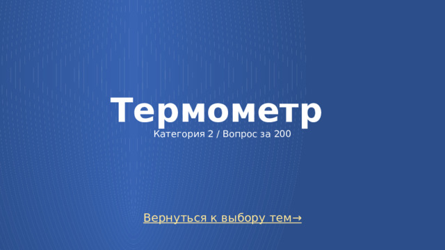 Термометр  Категория 2 / Вопрос за 200 Вернуться к выбору тем→  