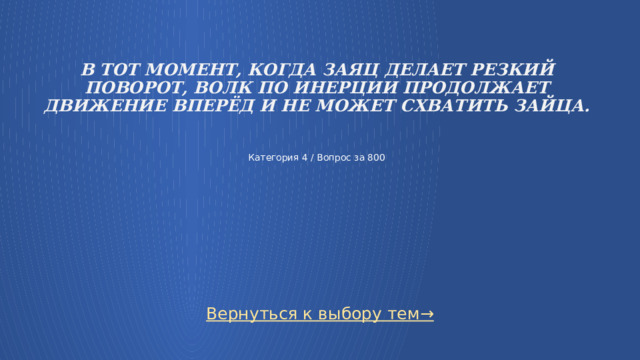    В тот момент, когда заяц делает резкий поворот, волк по инерции продолжает движение вперёд и не может схватить зайца.     Категория 4 / Вопрос за 800 Вернуться к выбору тем→  