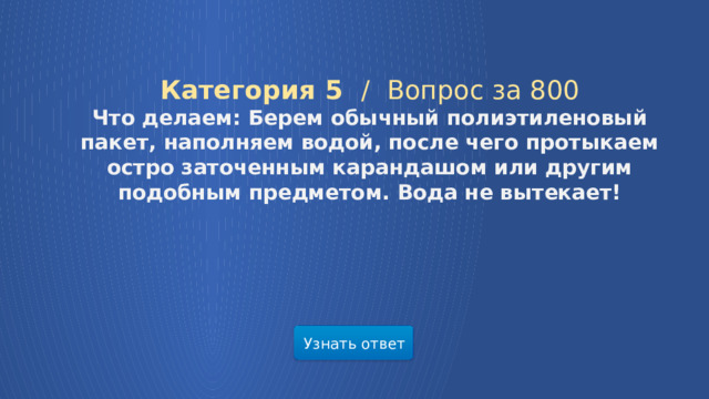 Категория 5 /  Вопрос за 800 Что делаем: Берем обычный полиэтиленовый пакет, наполняем водой, после чего протыкаем остро заточенным карандашом или другим подобным предметом. Вода не вытекает! Узнать ответ  