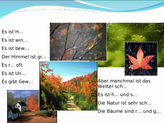 Es ist H… Es ist win… Es ist bew… Der Himmel ist gr... Es r... oft. Es ist Un... Es gibt Gew... Aber manchmal ist das Wetter sch... Es ist h... und s... Die Natur ist sehr sch... Die Bäume sind r… und g… 