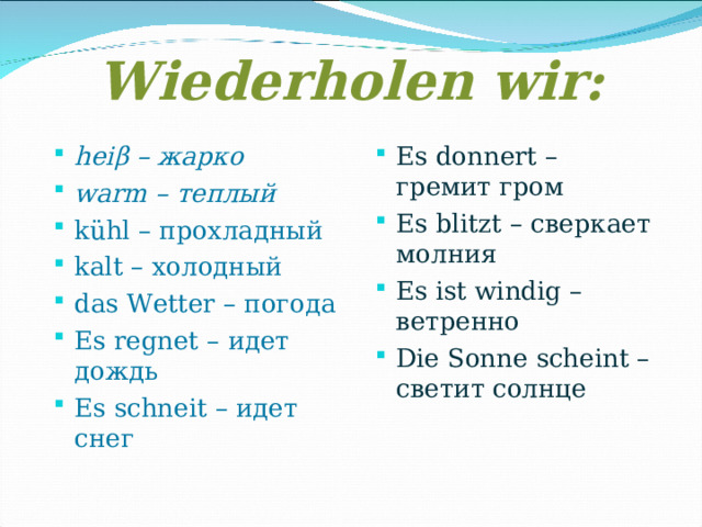 Wiederholen wir: hei β – жарко warm – теплый kühl – прохладный kalt – холодный das Wetter – погода Es regnet – идет дождь Es schneit – идет снег  Es donnert – гремит гром Es blitzt – сверкает молния Es ist windig – ветренно Die Sonne scheint – светит солнце  