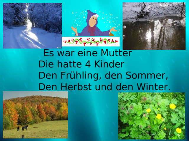  Es war eine Mutter  Die hatte 4 Kinder  Den Frühling, den Sommer,  Den Herbst und den Winter. 
