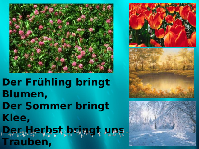 Der Frühling bringt Blumen, Der Sommer bringt Klee, Der Herbst bringt uns Trauben, Der Winter bringt Schnee.  