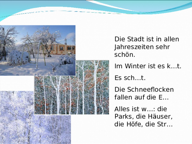 Die Stadt ist in allen Jahreszeiten sehr sch ön. Im Winter ist es k…t. Es sch…t. Die Schneeflocken fallen auf die E… Alles ist w…: die Parks, die Häuser, die Höfe, die Str… 