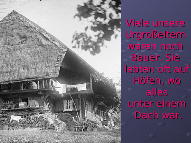 Viele unsere Urgroßeltern waren noch Bauer. Sie lebten oft auf  Höfen, wo alles unter einem  Dach war . 