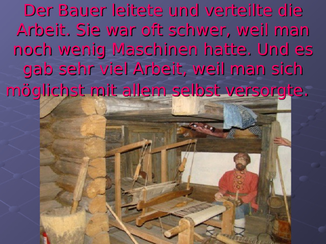 Der Bauer leitete und verteilte die Arbeit. Sie war oft schwer, weil man noch wenig Maschinen hatte. Und es gab sehr viel Arbeit, weil man sich möglichst mit allem selbst versorgte .  