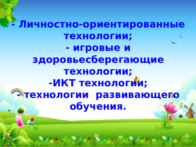- Личностно-ориентированные технологии;  - игровые и здоровьесберегающие технологии;  -ИКТ технологии;  - технологии развивающего обучения. 