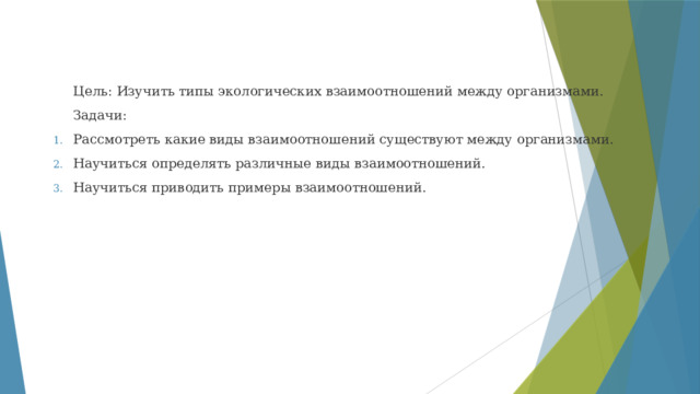 Цель: Изучить типы экологических взаимоотношений между организмами. Задачи: Рассмотреть какие виды взаимоотношений существуют между организмами. Научиться определять различные виды взаимоотношений. Научиться приводить примеры взаимоотношений. 