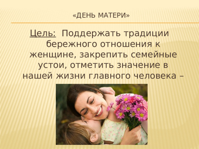 «День матери»   Цель: Поддержать традиции бережного отношения к женщине, закрепить семейные устои, отметить значение в нашей жизни главного человека – матери. 