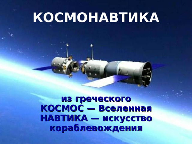 КОСМОНАВТИКА из греческого КОСМОС — Вселенная НАВТИКА — искусство кораблевождения 
