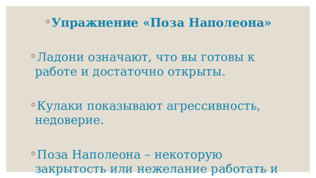 Упражнение «Поза Наполеона»  Ладони означают, что вы готовы к работе и достаточно открыты. Кулаки показывают агрессивность, недоверие. Поза Наполеона – некоторую закрытость или нежелание работать и сотрудничать. 