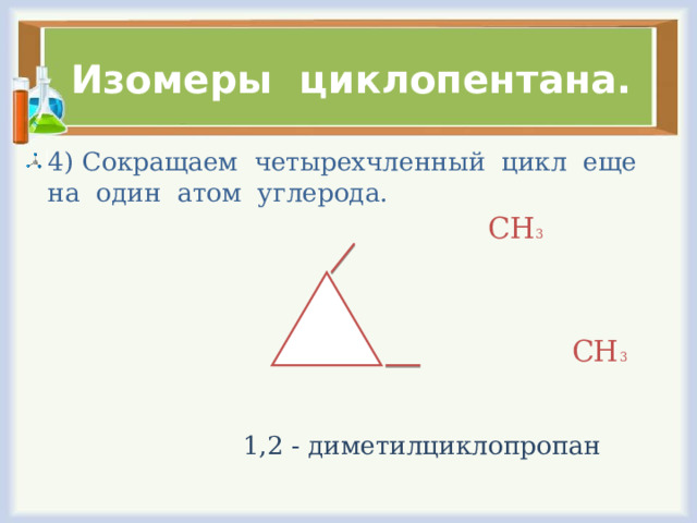 Изомеры циклопентана. 4) Сокращаем четырехчленный цикл еще на один атом углерода.  СН 3  СН 3  1,2 - диметилциклопропан 