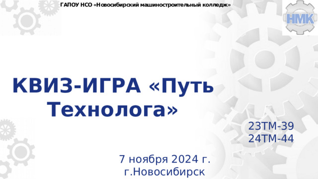 ГАПОУ НСО «Новосибирский машиностроительный колледж» КВИЗ-ИГРА «Путь Технолога» 23ТМ-39 24ТМ-44 7 ноября 2024 г. г.Новосибирск 