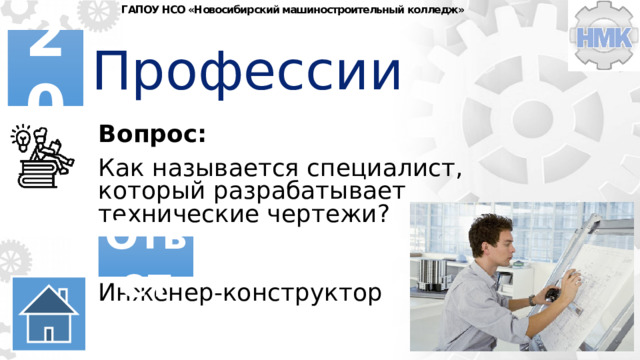 ГАПОУ НСО «Новосибирский машиностроительный колледж» Профессии 20 Вопрос: Как называется специалист, который разрабатывает технические чертежи? Ответ Инженер-конструктор 