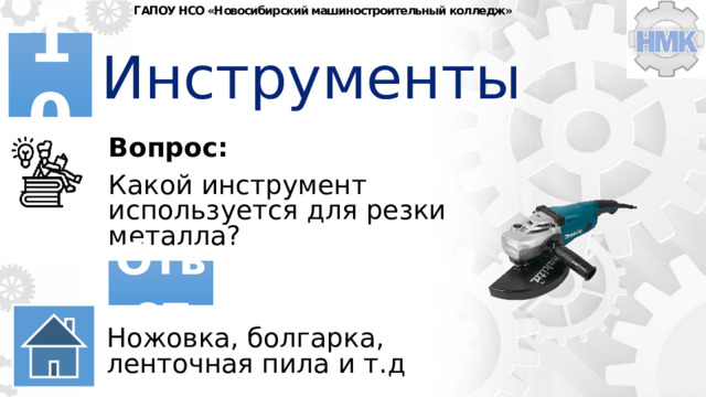ГАПОУ НСО «Новосибирский машиностроительный колледж» Инструменты 10 Вопрос: Какой инструмент используется для резки металла? Ответ Ножовка, болгарка, ленточная пила и т.д 