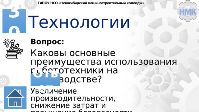 ГАПОУ НСО «Новосибирский машиностроительный колледж» Технологии 30 Вопрос: Каковы основные преимущества использования робототехники на производстве? Ответ Увеличение производительности, снижение затрат и повышение безопасности. 