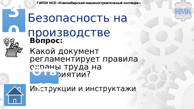 ГАПОУ НСО «Новосибирский машиностроительный колледж» Безопасность на производстве 30 Вопрос: Какой документ регламентирует правила охраны труда на предприятии? Ответ Инструкции и инструктажи 
