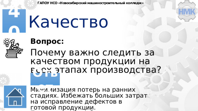 ГАПОУ НСО «Новосибирский машиностроительный колледж» Качество 40 Вопрос: Почему важно следить за качеством продукции на всех этапах производства? Ответ Минимизация потерь на ранних стадиях. Избежать больших затрат на исправление дефектов в готовой продукции. Предотвращение брака. 