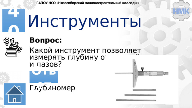 ГАПОУ НСО «Новосибирский машиностроительный колледж» Инструменты 40 Вопрос: Какой инструмент позволяет измерять глубину отверстий и пазов? Ответ Глубиномер 