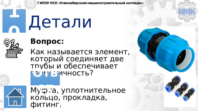 ГАПОУ НСО «Новосибирский машиностроительный колледж» Детали 10 Вопрос: Как называется элемент, который соединяет две трубы и обеспечивает герметичность? Ответ Муфта, уплотнительное кольцо, прокладка, фитинг. 