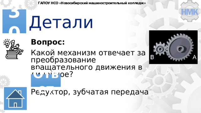 ГАПОУ НСО «Новосибирский машиностроительный колледж» Детали 30 Вопрос: Какой механизм отвечает за преобразование вращательного движения в линейное? Ответ Редуктор, зубчатая передача 