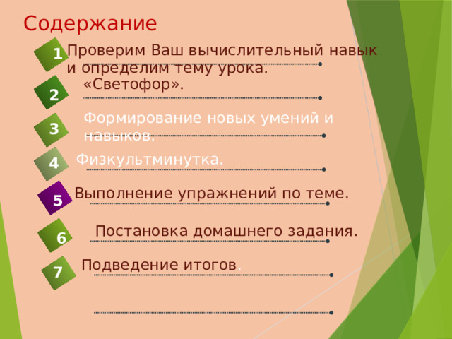 Cодержание Проверим Ваш вычислительный навык и определим тему урока. 1 «Светофор». 2 Формирование новых умений и навыков. 3 3 Физкультминутка. 4 Выполнение упражнений по теме. 5 Постановка домашнего задания. 6 Подведение итогов . 7 