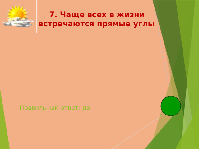  7. Чаще всех в жизни встречаются прямые углы   Правильный ответ: да   