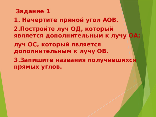  Задание 1 1. Начертите прямой угол АОВ. 2.Постройте луч ОД, который является дополнительным к лучу ОА; луч ОС, который является дополнительным к лучу ОВ. 3.Запишите названия получившихся прямых углов. 