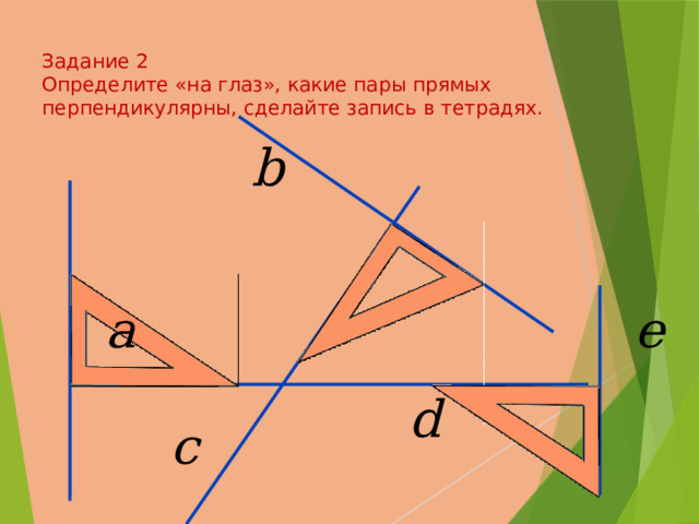  Задание 2  Определите «на глаз», какие пары прямых перпендикулярны, сделайте запись в тетрадях.   