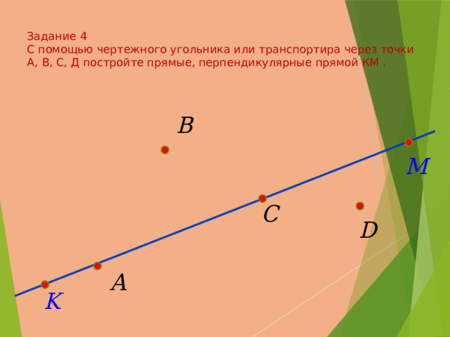  Задание 4  С помощью чертежного угольника или транспортира через точки А, В, С, Д постройте прямые, перпендикулярные прямой КМ .   
