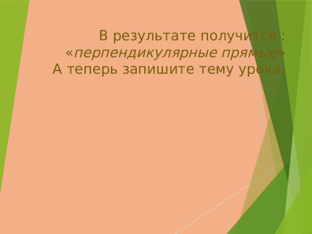   В результате получится :   « перпендикулярные прямые »  А теперь запишите тему урока.   