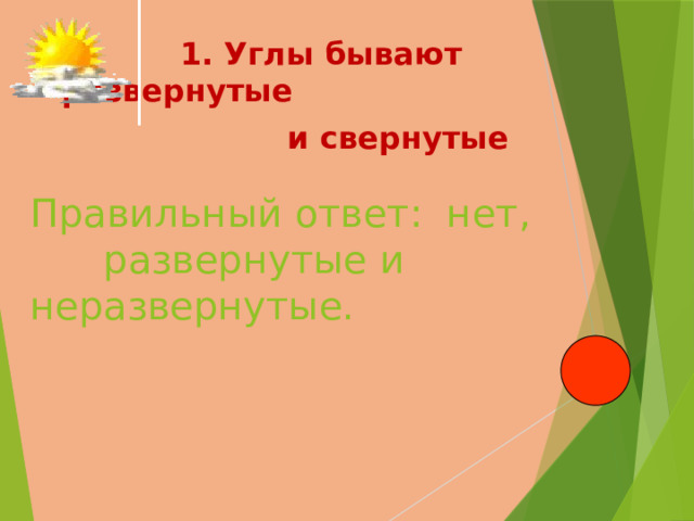  1. Углы бывают развернутые  и свернутые Правильный ответ: нет, развернутые и неразвернутые.   