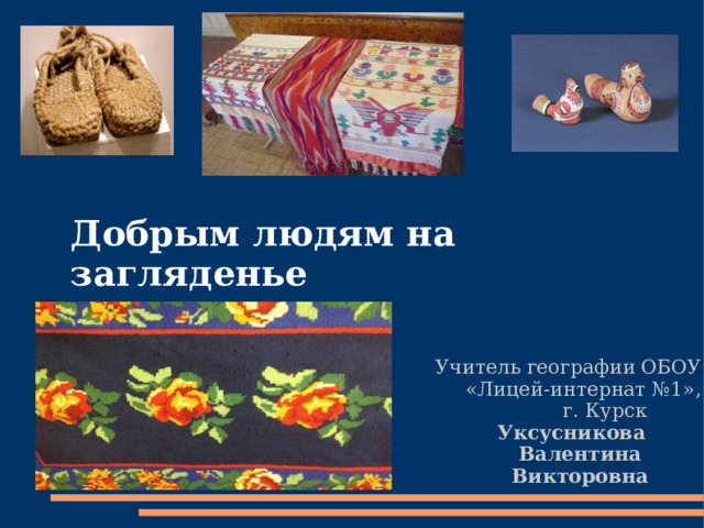 Добрым людям на загляденье Учитель географии ОБОУ «Лицей-интернат №1», г. Курск  Уксусникова Валентина Викторовна 