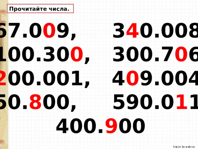 Прочитайте числа. 67.0 0 9, 3 4 0.008, 100.30 0 , 300.7 0 6, 2 00.001, 4 0 9.004, 50. 8 00, 590.0 1 1,  400. 9 00 