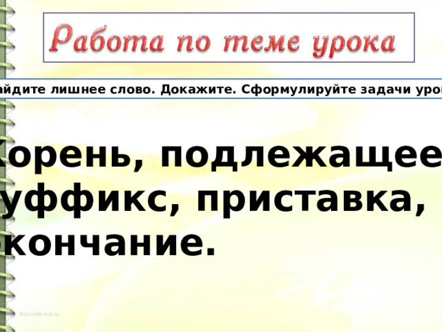 Найдите лишнее слово. Докажите. Сформулируйте задачи урока. Корень, подлежащее, суффикс, приставка, окончание. 