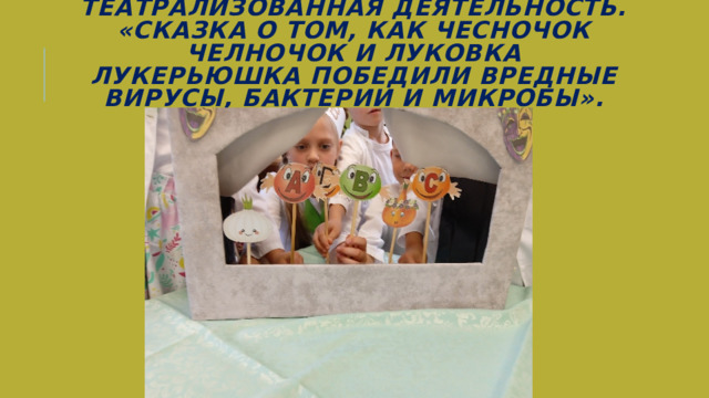Театрализованная деятельность. «Сказка о том, как чесночок челночок и луковка Лукерьюшка победили вредные вирусы, бактерии и микробы». 
