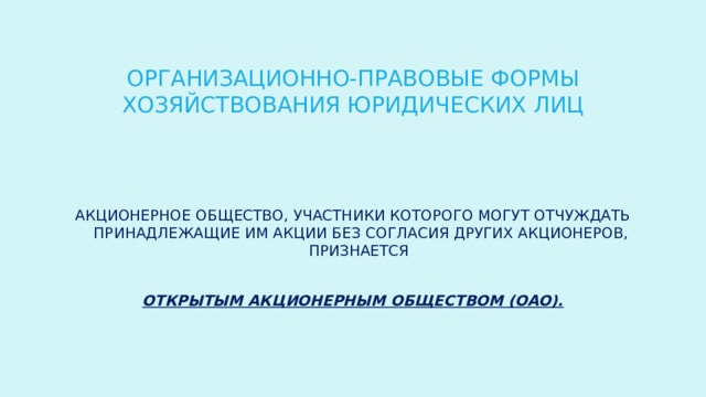 ОРГАНИЗАЦИОННО-ПРАВОВЫЕ ФОРМЫ ХОЗЯЙСТВОВАНИЯ ЮРИДИЧЕСКИХ ЛИЦ Акционерное общество, участники которого могут отчуждать принадлежащие им акции без согласия других акционеров, признается открытым акционерным обществом (ОАО). 