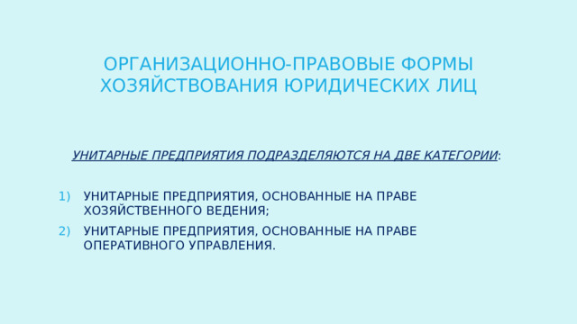 ОРГАНИЗАЦИОННО-ПРАВОВЫЕ ФОРМЫ ХОЗЯЙСТВОВАНИЯ ЮРИДИЧЕСКИХ ЛИЦ Унитарные предприятия подразделяются на две категории : унитарные предприятия, основанные на праве хозяйственного ведения; унитарные предприятия, основанные на праве оперативного управления. 