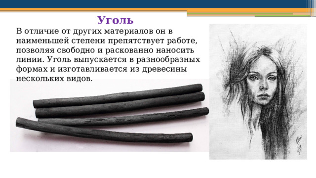 Уголь В отличие от других материалов он в наименьшей степени препятствует работе, позволяя свободно и раскованно наносить линии. Уголь выпускается в разнообразных формах и изготавливается из древесины нескольких видов. 
