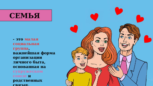 СЕМЬЯ - это малая социальная группа , важнейшая форма организации личного быта, основанная на супружеском союзе и родственных связах. 