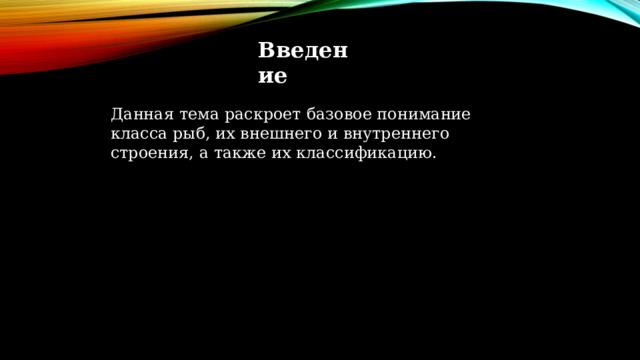 Введение Данная тема раскроет базовое понимание класса рыб, их внешнего и внутреннего строения, а также их классификацию. 
