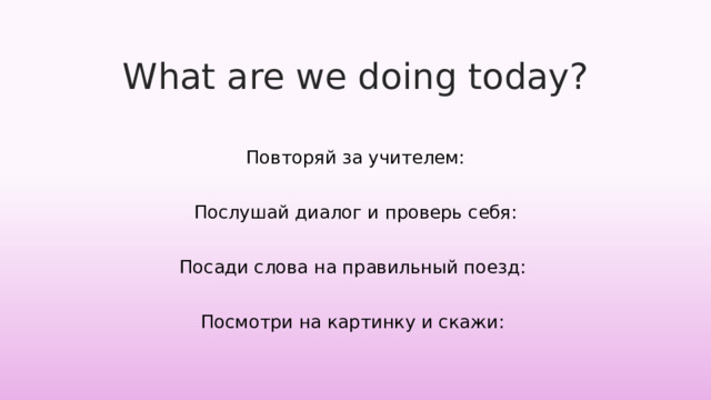 What are we doing today? Повторяй за учителем: Послушай диалог и проверь себя: Посади слова на правильный поезд: Посмотри на картинку и скажи: 