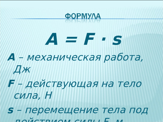 A = F · s A – механическая работа, Дж F – действующая на тело сила, Н s – перемещение тела под действием силы F , м  