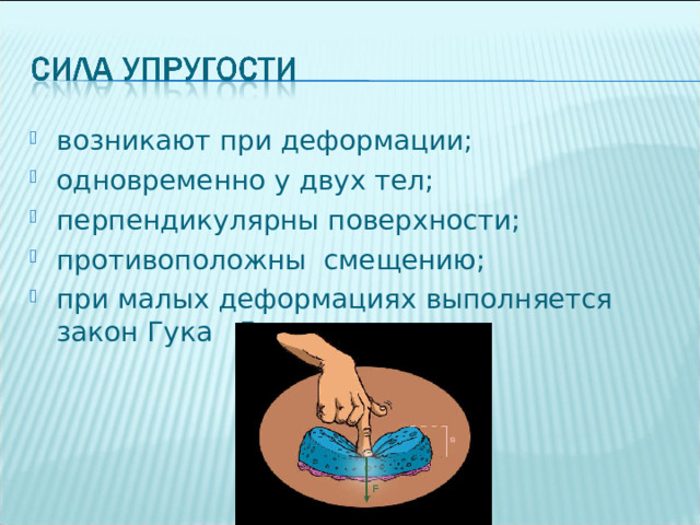 возникают при деформации; одновременно у двух тел; перпендикулярны поверхности; противоположны смещению; при малых деформациях выполняется закон Гука F упр = -к х 