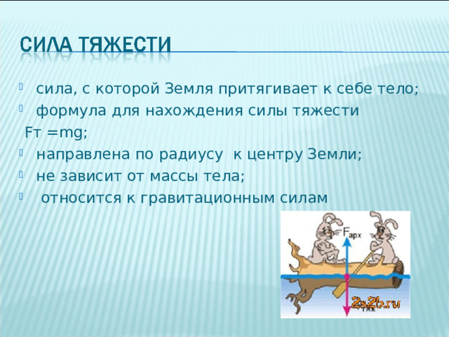 сила, с которой Земля притягивает к себе тело; формула для нахождения силы тяжести  Fт =mg; направлена по радиусу к центру Земли; не зависит от массы тела;  относится к гравитационным силам 