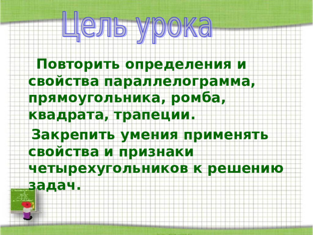  Повторить определения и свойства параллелограмма, прямоугольника, ромба, квадрата, трапеции.  Закрепить умения применять свойства и признаки четырехугольников к решению задач. 