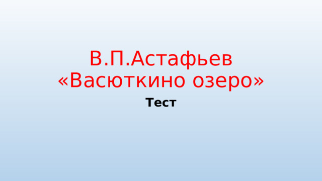 В.П.Астафьев  «Васюткино озеро» Тест 