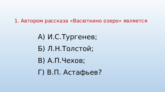 1. Автором рассказа «Васюткино озеро» является   А) И.С.Тургенев; Б) Л.Н.Толстой; В) А.П.Чехов; Г) В.П. Астафьев? 